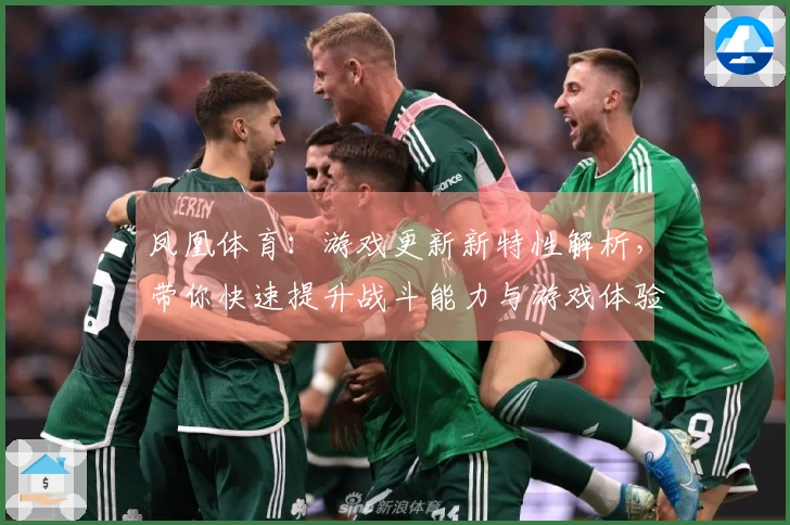 凤凰体育：游戏更新新特性解析，带你快速提升战斗能力与游戏体验