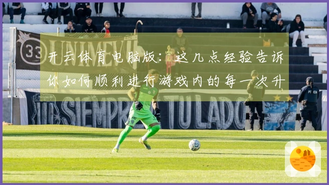 开云体育电脑版：这几点经验告诉你如何顺利进行游戏内的每一次升级与突破