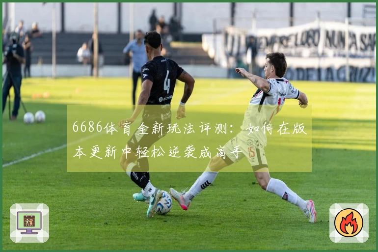 6686体育全新玩法评测：如何在版本更新中轻松逆袭成高手