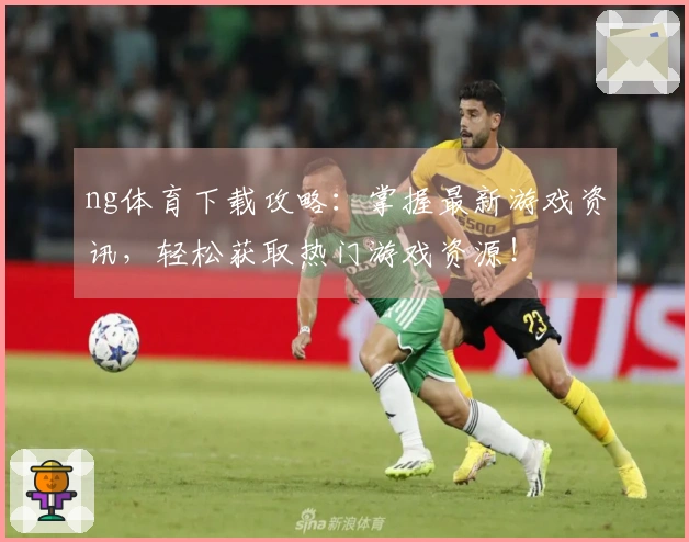 ng体育下载攻略：掌握最新游戏资讯，轻松获取热门游戏资源！