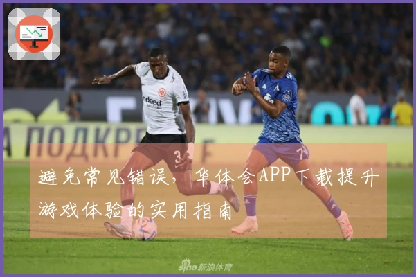 避免常见错误，华体会APP下载提升游戏体验的实用指南