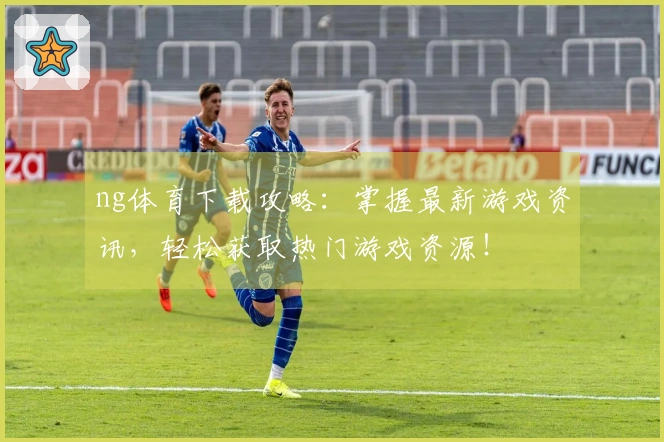 ng体育下载攻略:掌握最新游戏资讯,轻松获取热门游戏资源!