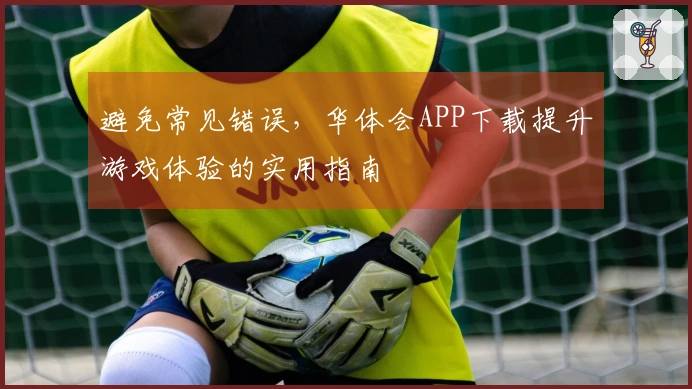 避免常见错误，华体会APP下载提升游戏体验的实用指南