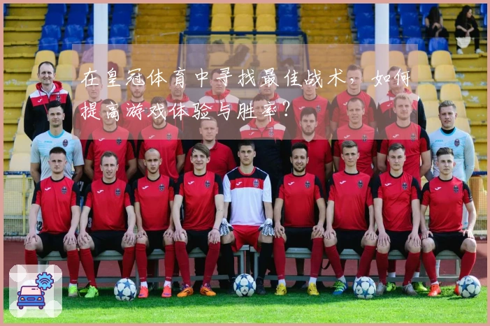 在皇冠体育中寻找最佳战术，如何提高游戏体验与胜率？