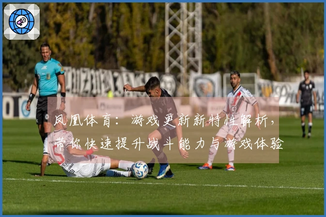 凤凰体育：游戏更新新特性解析，带你快速提升战斗能力与游戏体验