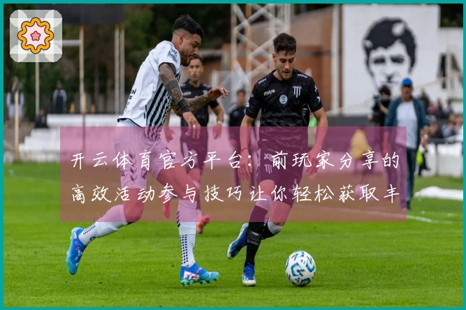 开云体育官方平台：前玩家分享的高效活动参与技巧让你轻松获取丰厚奖励